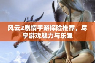 风云2剧情手游探险推荐，尽享游戏魅力与乐趣