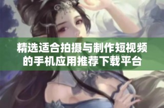 精选适合拍摄与制作短视频的手机应用推荐下载平台
