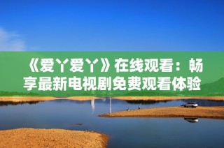 《爱丫爱丫》在线观看：畅享最新电视剧免费观看体验