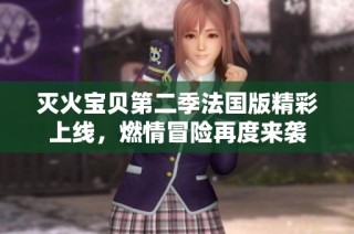 灭火宝贝第二季法国版精彩上线，燃情冒险再度来袭