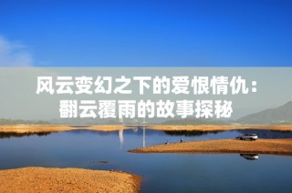 风云变幻之下的爱恨情仇：翻云覆雨的故事探秘