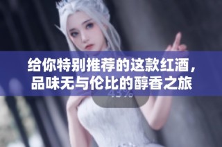 给你特别推荐的这款红酒，品味无与伦比的醇香之旅