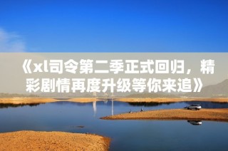 《xl司令第二季正式回归，精彩剧情再度升级等你来追》