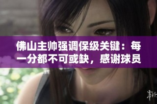 佛山主帅强调保级关键：每一分都不可或缺，感谢球员拼搏精神