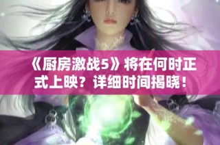 《厨房激战5》将在何时正式上映？详细时间揭晓！