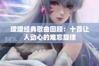 瑷瑷经典歌曲回顾：十首让人动心的难忘旋律
