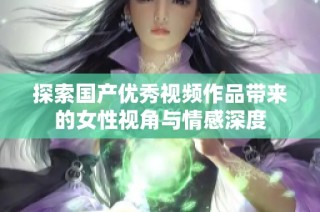 探索国产优秀视频作品带来的女性视角与情感深度