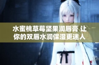 水蜜桃草莓坚果润唇膏 让你的双唇水润保湿更迷人
