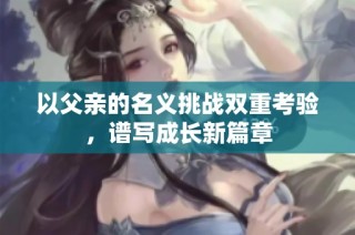 以父亲的名义挑战双重考验，谱写成长新篇章