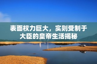 表面权力巨大，实则受制于大臣的皇帝生活揭秘