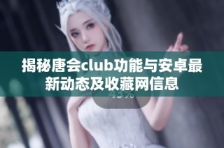 揭秘唐会club功能与安卓最新动态及收藏网信息