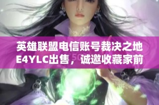 英雄联盟电信账号裁决之地E4YLC出售，诚邀收藏家前来选购