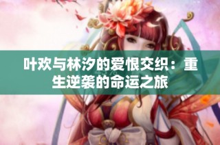 叶欢与林汐的爱恨交织：重生逆袭的命运之旅
