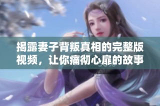 揭露妻子背叛真相的完整版视频，让你痛彻心扉的故事