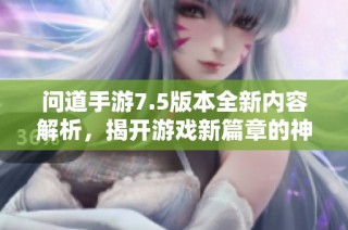 问道手游7.5版本全新内容解析，揭开游戏新篇章的神秘面纱