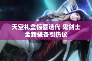 天空礼盒惊喜迭代 鬼剑士全新装备引热议