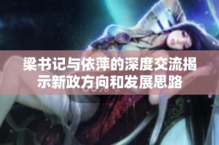 梁书记与依萍的深度交流揭示新政方向和发展思路