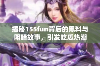 揭秘155fun背后的黑料与阴暗故事，引发吃瓜热潮