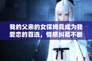 我的父亲的女保姆竟成为我爱恋的首选，情感纠葛不断