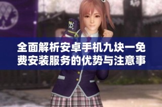 全面解析安卓手机九块一免费安装服务的优势与注意事项