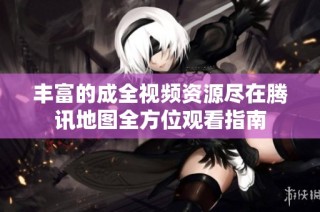 丰富的成全视频资源尽在腾讯地图全方位观看指南