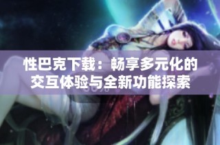性巴克下载：畅享多元化的交互体验与全新功能探索