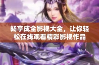 畅享成全影视大全，让你轻松在线观看精彩影视作品