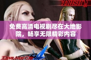免费高清电视剧尽在大地影院，畅享无限精彩内容