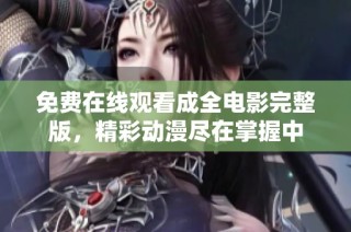 免费在线观看成全电影完整版，精彩动漫尽在掌握中