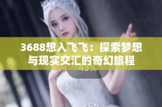 3688想入飞飞：探索梦想与现实交汇的奇幻旅程