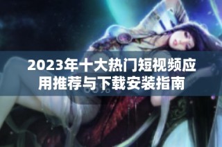 2023年十大热门短视频应用推荐与下载安装指南