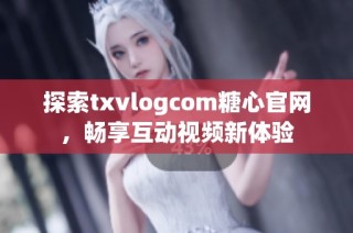 探索txvlogcom糖心官网，畅享互动视频新体验