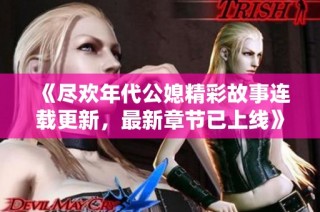 《尽欢年代公媳精彩故事连载更新，最新章节已上线》