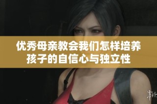 优秀母亲教会我们怎样培养孩子的自信心与独立性