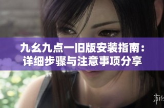 九幺九点一旧版安装指南：详细步骤与注意事项分享