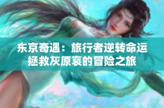 东京奇遇：旅行者逆转命运拯救灰原哀的冒险之旅