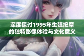 深度探讨1995年生殖按摩的独特影像体验与文化意义