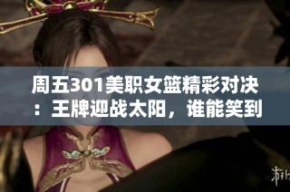 周五301美职女篮精彩对决：王牌迎战太阳，谁能笑到最后？