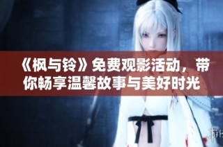《枫与铃》免费观影活动，带你畅享温馨故事与美好时光