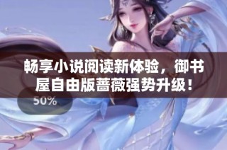 畅享小说阅读新体验，御书屋自由版蔷薇强势升级！