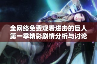 全网络免费观看进击的巨人第一季精彩剧情分析与讨论