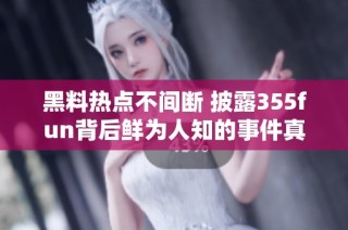 黑料热点不间断 披露355fun背后鲜为人知的事件真相