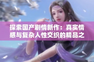 探索国产剧情新作：真实情感与复杂人性交织的精品之旅