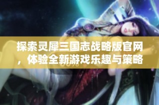 探索灵犀三国志战略版官网，体验全新游戏乐趣与策略挑战