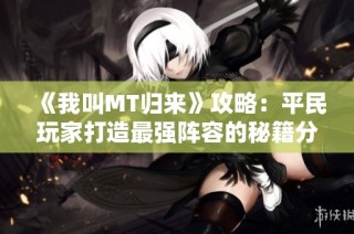 《我叫MT归来》攻略：平民玩家打造最强阵容的秘籍分析