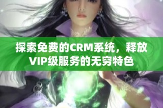 探索免费的CRM系统，释放VIP级服务的无穷特色