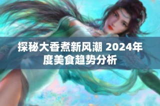探秘大香煮新风潮 2024年度美食趋势分析