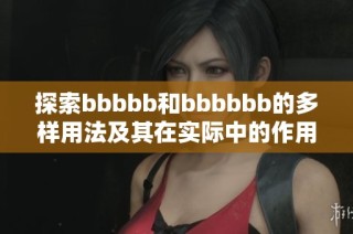 探索bbbbb和bbbbbb的多样用法及其在实际中的作用分析