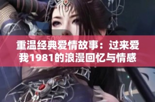 重温经典爱情故事：过来爱我1981的浪漫回忆与情感纠葛