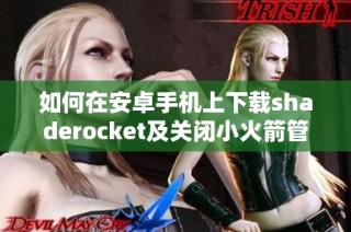 如何在安卓手机上下载shaderocket及关闭小火箭管家功能